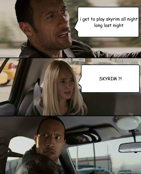 i get to play skyrim all night long last night SKYRIM ?!  The Rock Driving