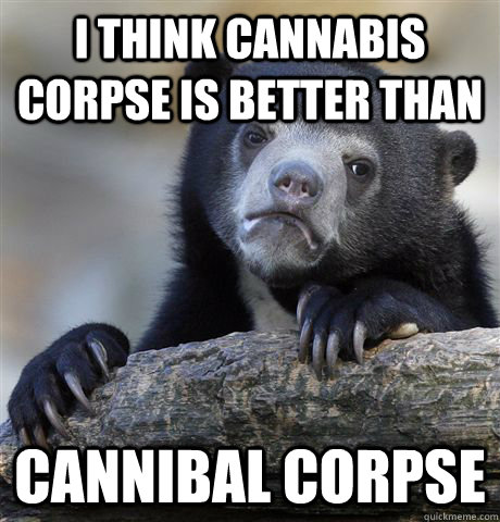 i think cannabis corpse is better than cannibal corpse  Confession Bear