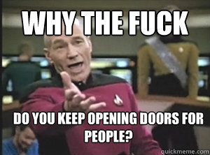 why the fuck do you keep opening doors for people?  Annoyed Picard