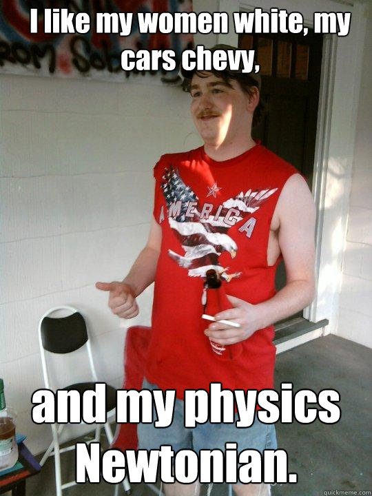 I like my women white, my cars chevy, and my physics Newtonian.  Redneck Randal