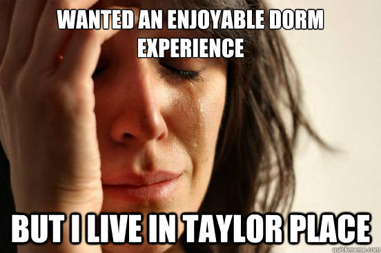 wanted an enjoyable dorm experience But I live in taylor place  First World Problems