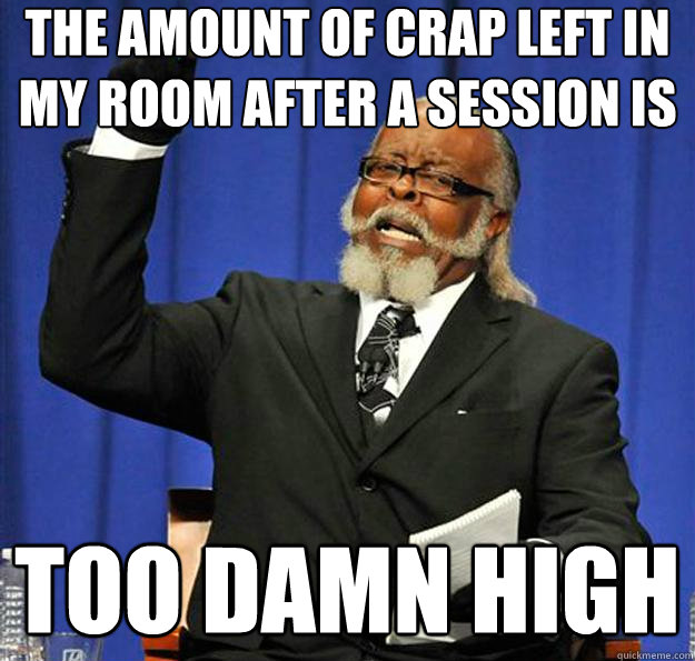 the amount of crap left in my room after a session is too damn high - the amount of crap left in my room after a session is too damn high  Jimmy McMillan