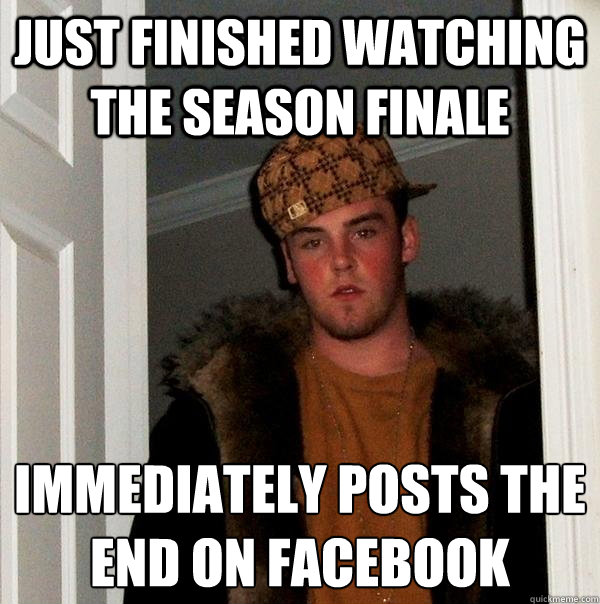 Just finished watching the season finale Immediately posts the end on facebook  Scumbag Steve