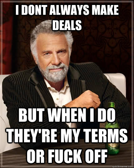 I dont always make deals but when i do they're my terms or fuck off - I dont always make deals but when i do they're my terms or fuck off  The Most Interesting Man In The World