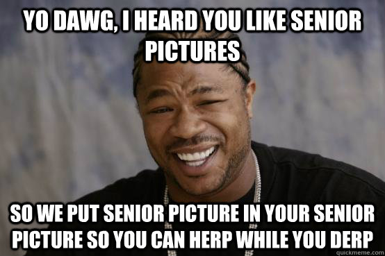 YO DAWG, I HEARD YOU LIKE SENIOR PICTURES SO WE PUT SENIOR PICTURE IN YOUR SENIOR PICTURE SO YOU CAN HERP WHILE YOU DERP  YO DAWG