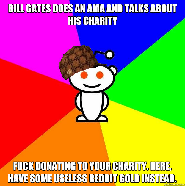 bill gates does an ama and talks about his charity fuck donating to your charity. here, have some useless reddit gold instead.  Scumbag Redditor