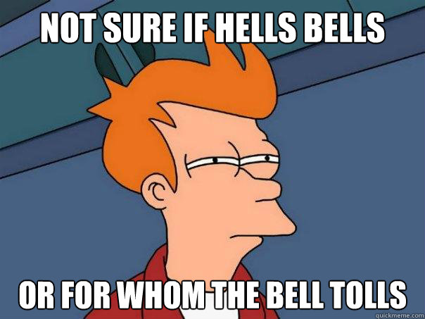 Not sure if HELLS BELLS or FOR WHOM THE BELL TOLLS  Futurama Fry