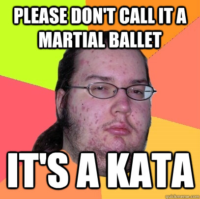 please don't call it a martial ballet it's a kata  Butthurt Dweller