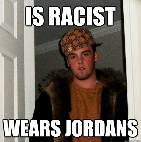 IS RACIST wears jordans  Scumbag Steve