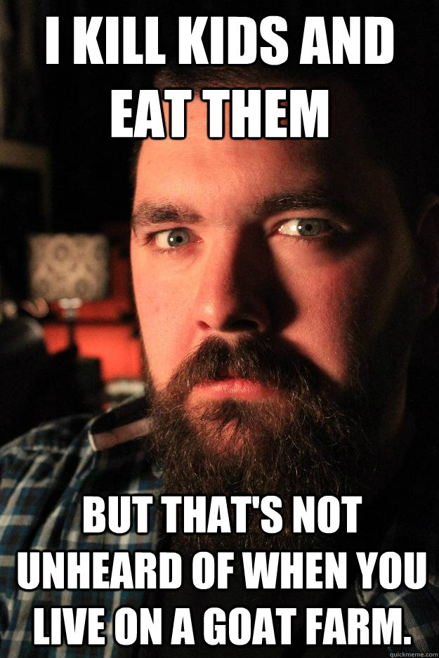 I kill kids and eat them but that's not unheard of when you live on a goat farm. - I kill kids and eat them but that's not unheard of when you live on a goat farm.  Dating Site Murderer