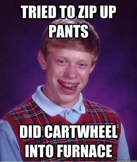 Tried to zip up pants did cartwheel into furnace  Bad Luck Brian