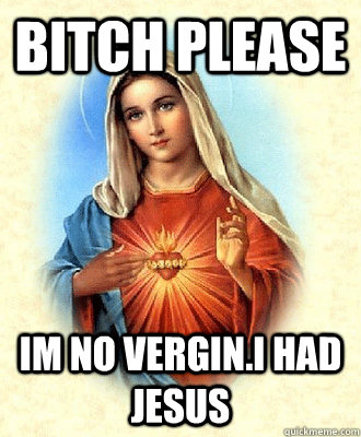 bitch Please Im No Vergin.i had jesus  Scumbag Virgin Mary