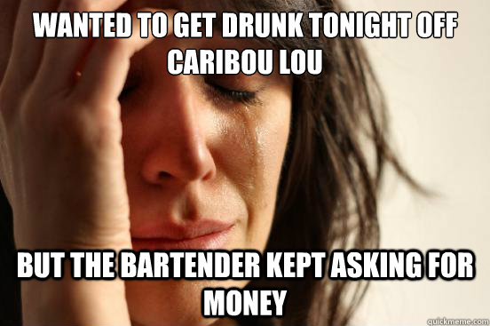 Wanted to get drunk tonight off caribou lou but the bartender kept asking for money  First World Problems