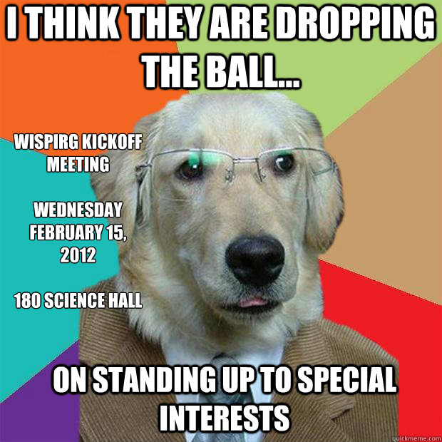 I think they are dropping the ball... on standing up to special interests WISPIRg Kickoff Meeting

Wednesday
February 15, 2012

180 Science Hall  Business Dog