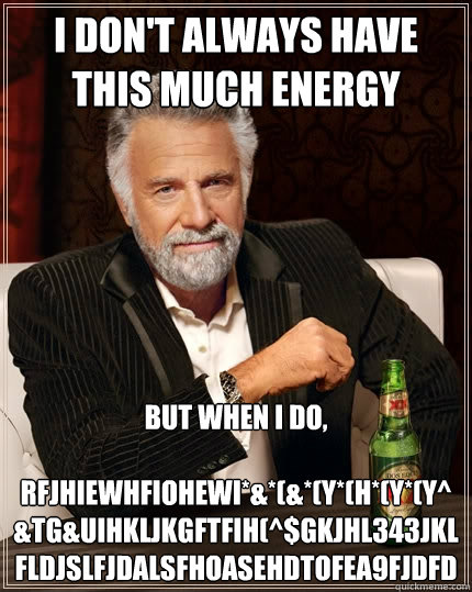 I don't always have this much energy But when I do,

rfjhiewhfiohewi*&*(&*(Y*(H*(Y*(Y^&TG&UIHKLJKGFTFIH(^$GKJHL343jklfldjslfjdalsfhoasehdtofea9fjdfd  The Most Interesting Man In The World