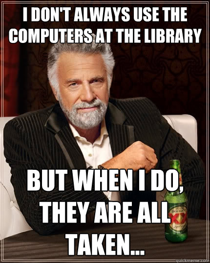 I don't always use the computers at the library but when i do, they are all taken...  The Most Interesting Man In The World