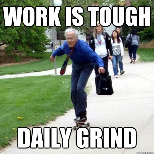 work is tough daily grind  Skating Prof