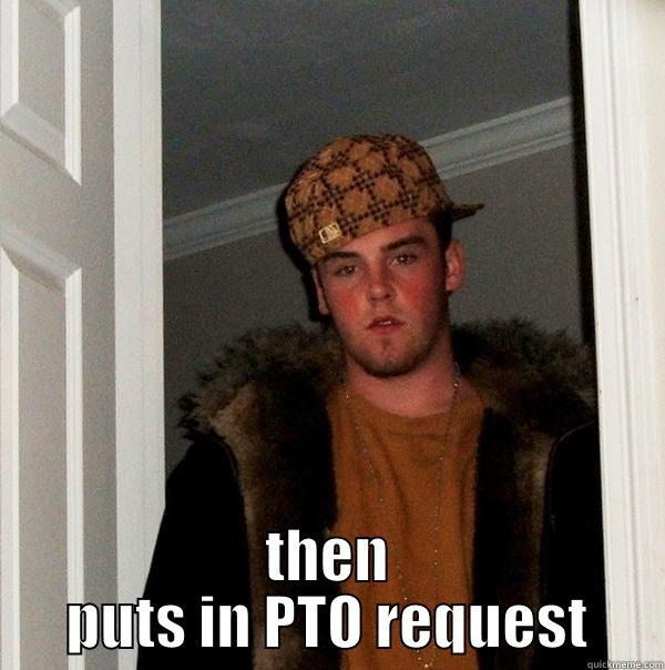 THEN PUTS IN PTO REQUEST  Scumbag Steve