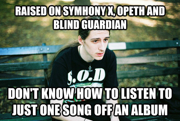 RAISED ON SYMHONY X, OPETH AND BLIND GUARDIAN DON'T KNOW HOW TO LISTEN TO JUST ONE SONG OFF AN ALBUM  First World Metal Problems