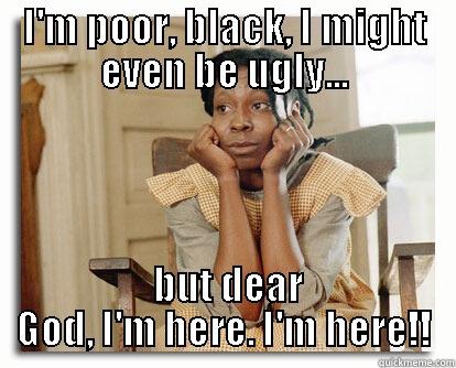 I'M POOR, BLACK, I MIGHT EVEN BE UGLY...  BUT DEAR GOD, I'M HERE. I'M HERE!! Misc