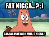 Fat Nigga...? ;( aaaaaa maybach music nigga!!  