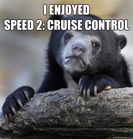 I enjoyed 
Speed 2: Cruise control   Confession Bear