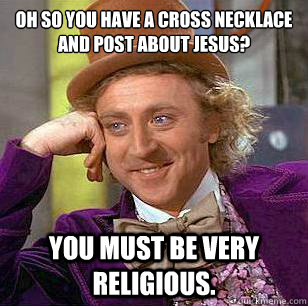 Oh so you have a cross necklace and post about jesus? you must be very religious.  Condescending Wonka