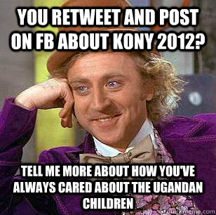 You retweet and post on FB about kony 2012? Tell me more about how you've always cared about the ugandan children  Condescending Wonka