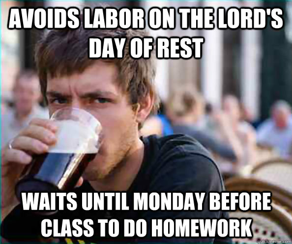 Avoids labor on the Lord's day of rest Waits until Monday before class to do homework  Lazy College Senior