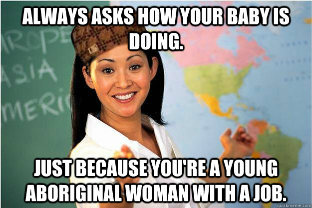 Always asks how your baby is doing. Just because You're a young aboriginal woman with a job. - Always asks how your baby is doing. Just because You're a young aboriginal woman with a job.  Scumbag Teacher