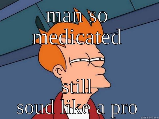 MAN SO MEDICATED STILL SOUD LIKE A PRO Futurama Fry