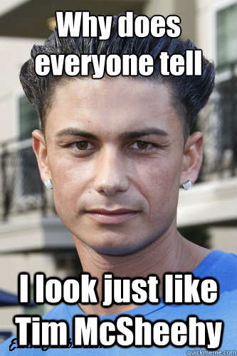 Why does everyone tell me.... I look just like Tim McSheehy  Pauly D