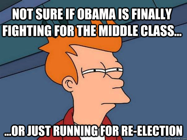 Not sure if Obama is finally fighting for the middle class... ...Or just running for re-election  Futurama Fry