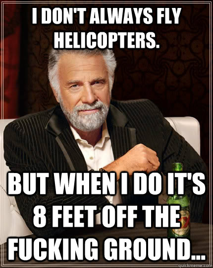 I don't always fly helicopters. but when I do it's 8 feet off the fucking ground... - I don't always fly helicopters. but when I do it's 8 feet off the fucking ground...  The Most Interesting Man In The World