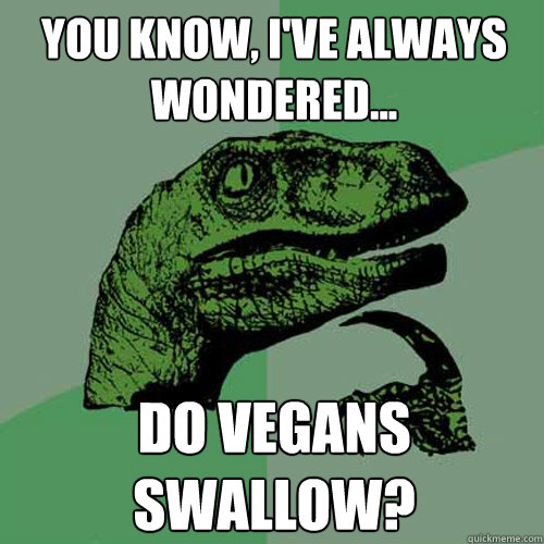 You know, I've always wondered... Do vegans swallow? - You know, I've always wondered... Do vegans swallow?  Philosoraptor