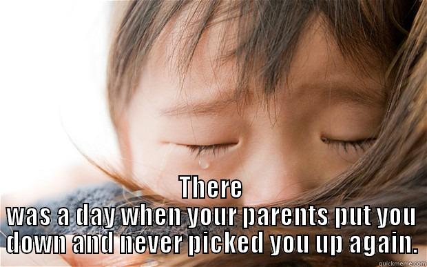  THERE WAS A DAY WHEN YOUR PARENTS PUT YOU DOWN AND NEVER PICKED YOU UP AGAIN. Misc