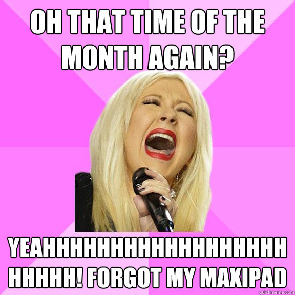 oh that time of the month again? YEAHHHHHHHHHHHHHHHHHHHHHHH! forgot my maxipad - oh that time of the month again? YEAHHHHHHHHHHHHHHHHHHHHHHH! forgot my maxipad  Wrong Lyrics Christina