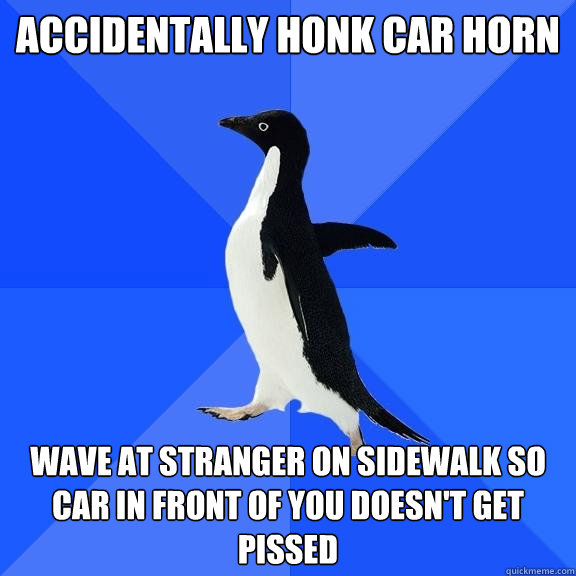 Accidentally honk car horn wave at stranger on sidewalk so car in front of you doesn't get pissed  Socially Awkward Penguin