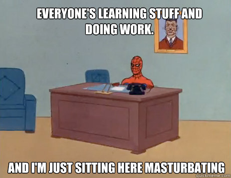 Everyone's learning stuff and  doing work. And i'm just sitting here masturbating  masturbating spiderman