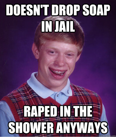 doesn't drop soap in jail raped in the shower anyways  Bad Luck Brian