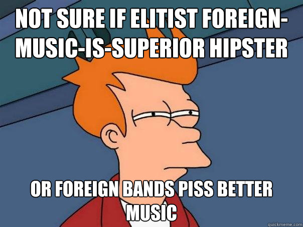 Not sure if elitist foreign-music-is-superior hipster Or foreign bands piss better music  Futurama Fry