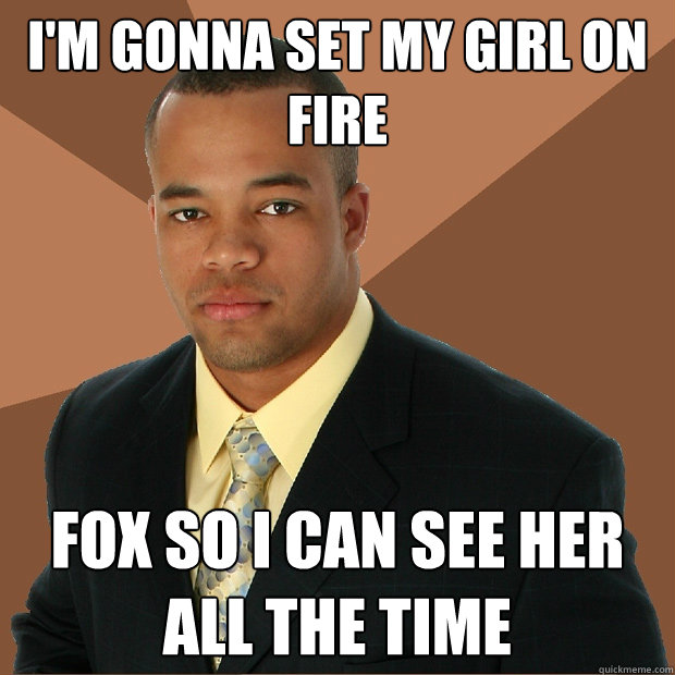 I'M GONNA SET my girl on fire fox so i can see her all the time  Successful Black Man