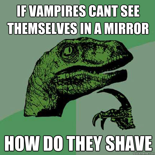 If vampires cant see themselves in a mirror how do they shave  Philosoraptor