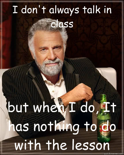 I don't always talk in class  but when I do, It has nothing to do with the lesson   The Most Interesting Man In The World