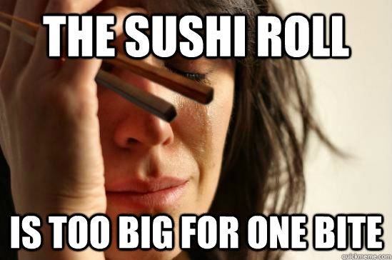 the sushi roll is too big for one bite - the sushi roll is too big for one bite  First World Sushi Problems