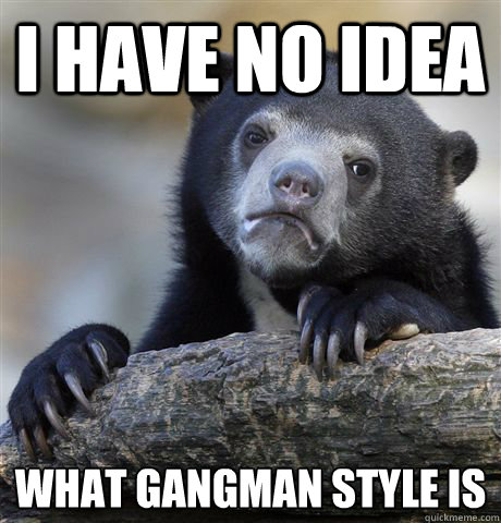 I have no idea What gangman style is - I have no idea What gangman style is  Confession Bear