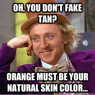 Oh, You don't fake tan? Orange must be your natural skin color...  Creepy Wonka