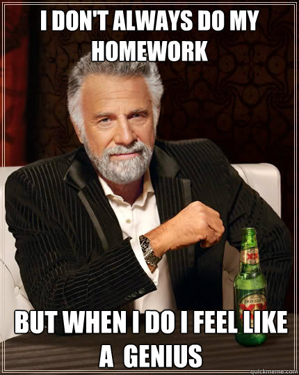 i don't always do my homework but when i do i feel like a  genius   The Most Interesting Man In The World