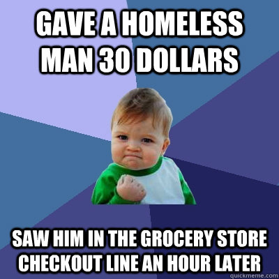 gave a homeless man 30 dollars saw him in the grocery store checkout line an hour later  Success Kid