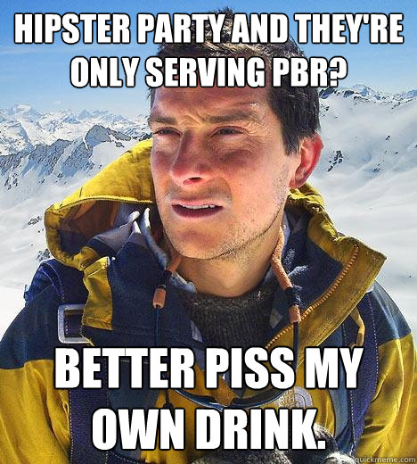 Hipster party and they're only serving PBR? Better piss my own drink. - Hipster party and they're only serving PBR? Better piss my own drink.  Bear Grylls